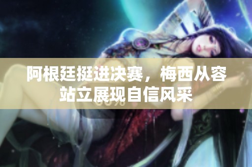 阿根廷挺进决赛，梅西从容站立展现自信风采