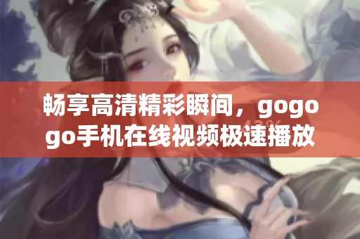 畅享高清精彩瞬间，gogogo手机在线视频极速播放体验