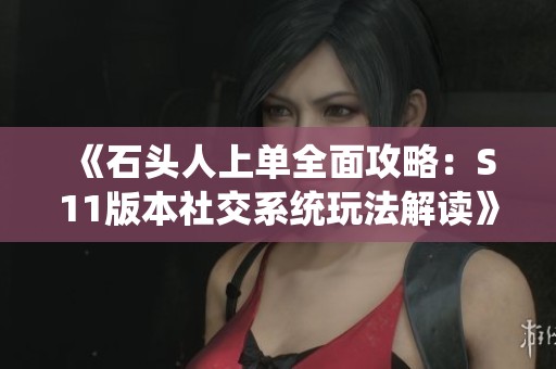 《石头人上单全面攻略：S11版本社交系统玩法解读》