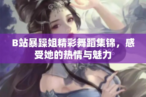 B站暴躁姐精彩舞蹈集锦，感受她的热情与魅力
