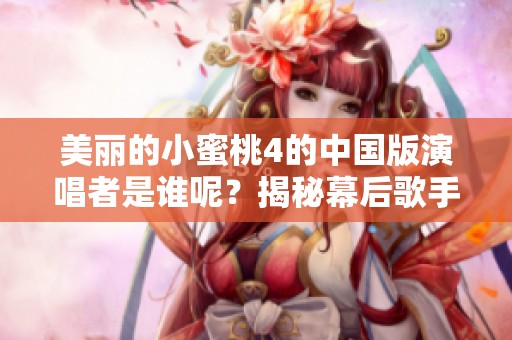 美丽的小蜜桃4的中国版演唱者是谁呢？揭秘幕后歌手！