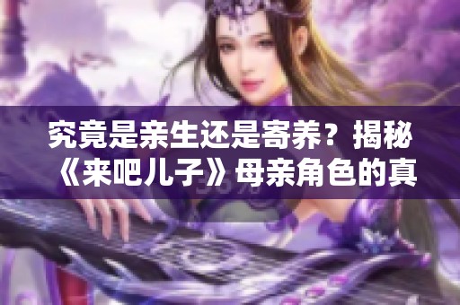 究竟是亲生还是寄养？揭秘《来吧儿子》母亲角色的真实身份