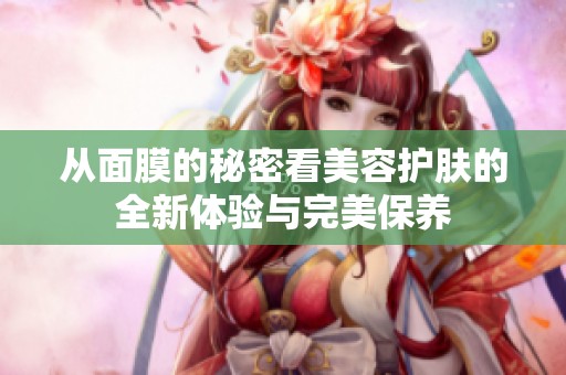 从面膜的秘密看美容护肤的全新体验与完美保养