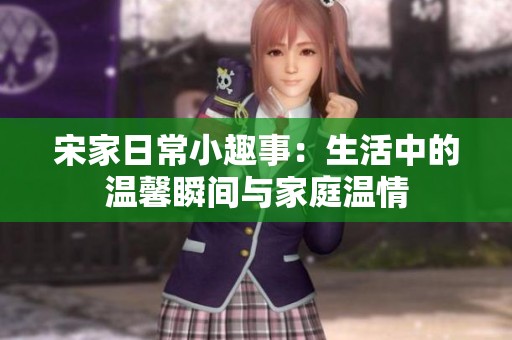 宋家日常小趣事：生活中的温馨瞬间与家庭温情
