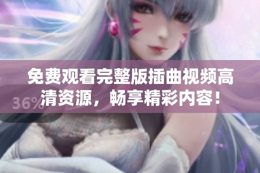 免费观看完整版插曲视频高清资源，畅享精彩内容！