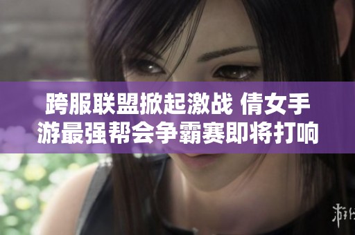 跨服联盟掀起激战 倩女手游最强帮会争霸赛即将打响