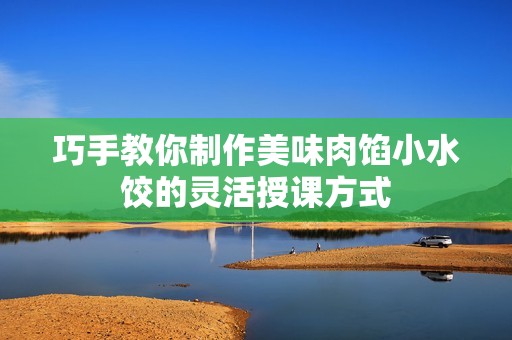巧手教你制作美味肉馅小水饺的灵活授课方式