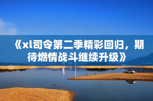《xl司令第二季精彩回归，期待燃情战斗继续升级》