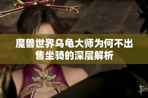 魔兽世界乌龟大师为何不出售坐骑的深层解析