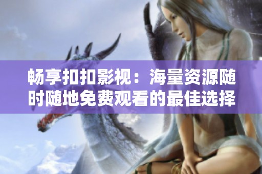 畅享扣扣影视：海量资源随时随地免费观看的最佳选择