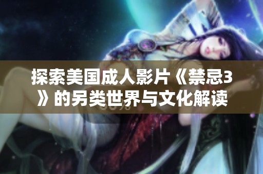 探索美国成人影片《禁忌3》的另类世界与文化解读