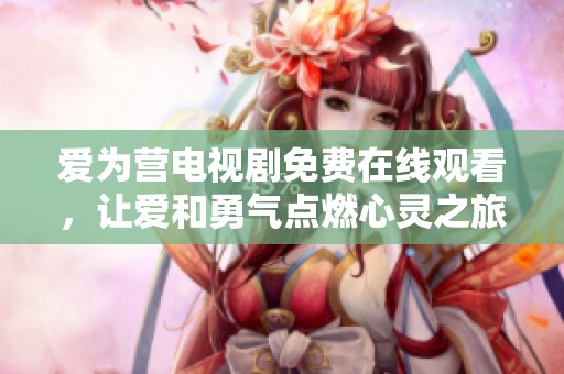 爱为营电视剧免费在线观看，让爱和勇气点燃心灵之旅