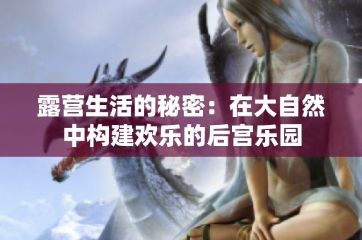 露营生活的秘密：在大自然中构建欢乐的后宫乐园