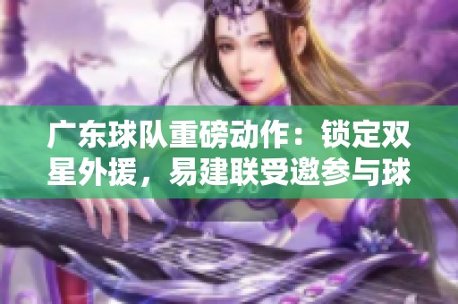 广东球队重磅动作：锁定双星外援，易建联受邀参与球队重建