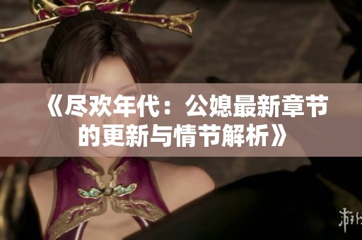 《尽欢年代：公媳最新章节的更新与情节解析》