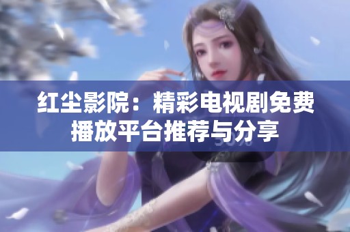 红尘影院：精彩电视剧免费播放平台推荐与分享