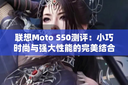 联想Moto S50测评：小巧时尚与强大性能的完美结合