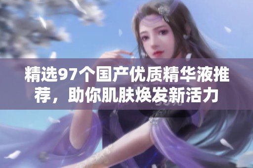 精选97个国产优质精华液推荐，助你肌肤焕发新活力