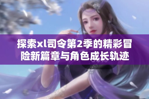 探索xl司令第2季的精彩冒险新篇章与角色成长轨迹