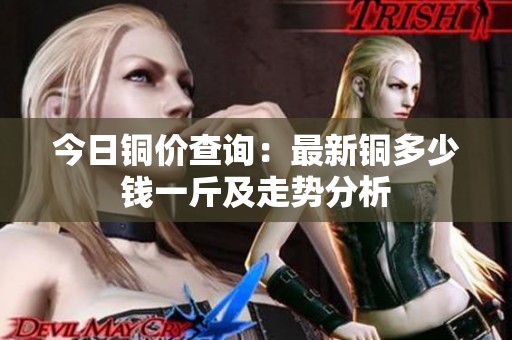 今日铜价查询：最新铜多少钱一斤及走势分析