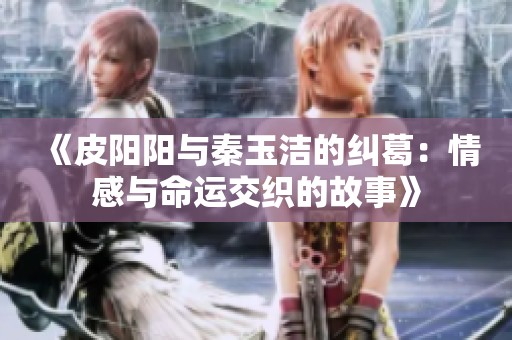 《皮阳阳与秦玉洁的纠葛：情感与命运交织的故事》