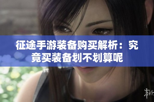 征途手游装备购买解析：究竟买装备划不划算呢