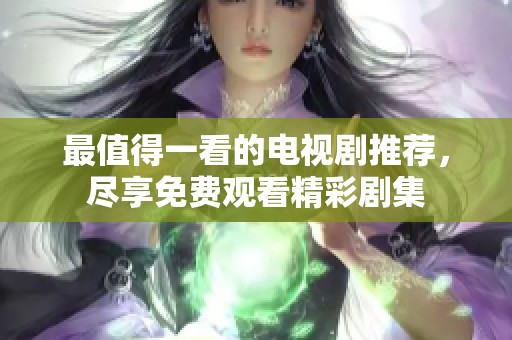 最值得一看的电视剧推荐，尽享免费观看精彩剧集