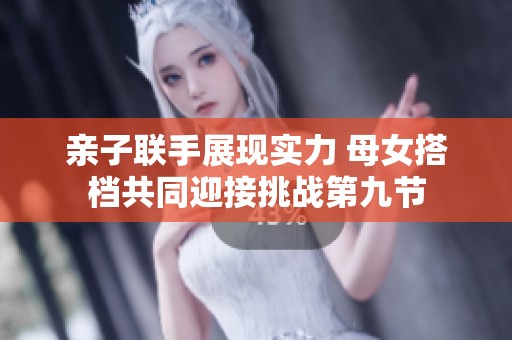 亲子联手展现实力 母女搭档共同迎接挑战第九节