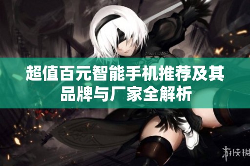 超值百元智能手机推荐及其品牌与厂家全解析