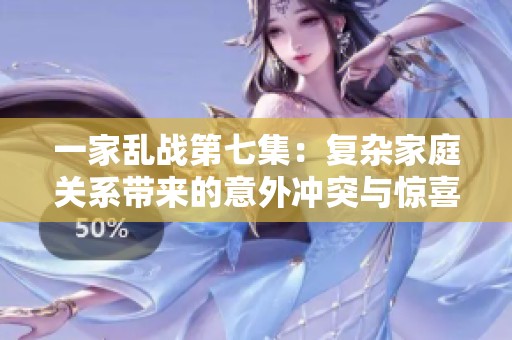 一家乱战第七集：复杂家庭关系带来的意外冲突与惊喜