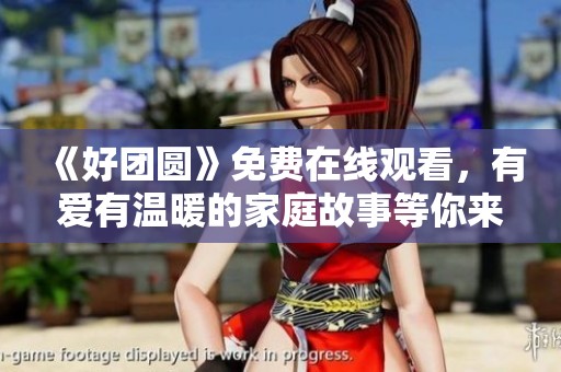 《好团圆》免费在线观看，有爱有温暖的家庭故事等你来欣赏