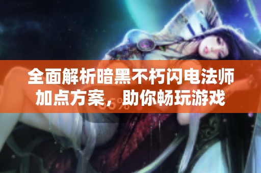 全面解析暗黑不朽闪电法师加点方案，助你畅玩游戏