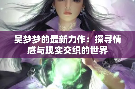 吴梦梦的最新力作：探寻情感与现实交织的世界