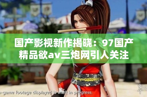 国产影视新作揭晓：97国产精品欲av三炮网引人关注