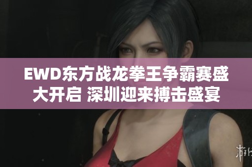 EWD东方战龙拳王争霸赛盛大开启 深圳迎来搏击盛宴
