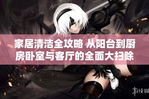家居清洁全攻略 从阳台到厨房卧室与客厅的全面大扫除