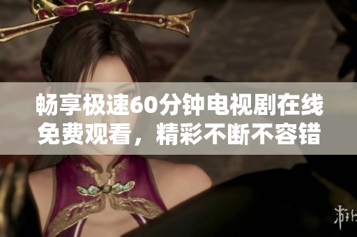畅享极速60分钟电视剧在线免费观看，精彩不断不容错过
