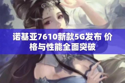 诺基亚7610新款5G发布 价格与性能全面突破
