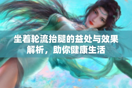 坐着轮流抬腿的益处与效果解析，助你健康生活