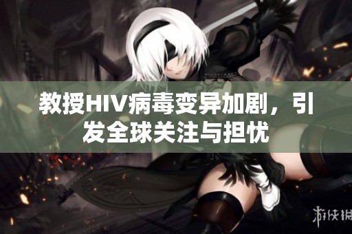 教授HIV病毒变异加剧，引发全球关注与担忧