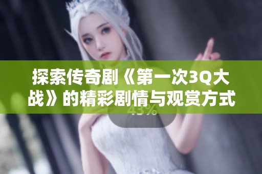探索传奇剧《第一次3Q大战》的精彩剧情与观赏方式