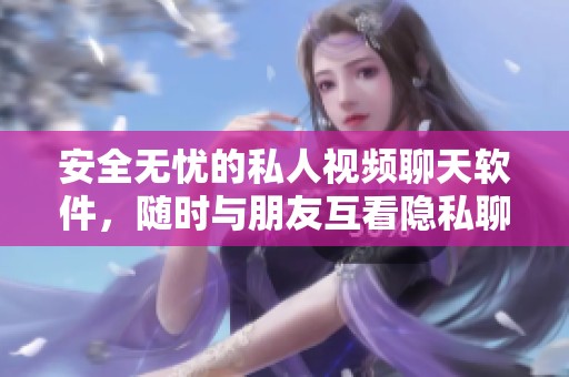 安全无忧的私人视频聊天软件，随时与朋友互看隐私聊天