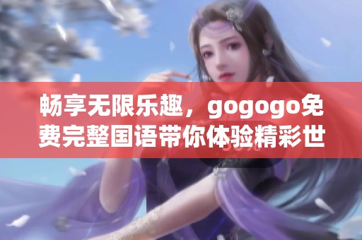 畅享无限乐趣，gogogo免费完整国语带你体验精彩世界