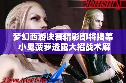 梦幻西游决赛精彩即将揭幕 小鬼菠萝透露大招战术解析