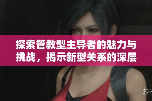 探索管教型主导者的魅力与挑战，揭示新型关系的深层次互动