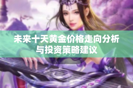 未来十天黄金价格走向分析与投资策略建议