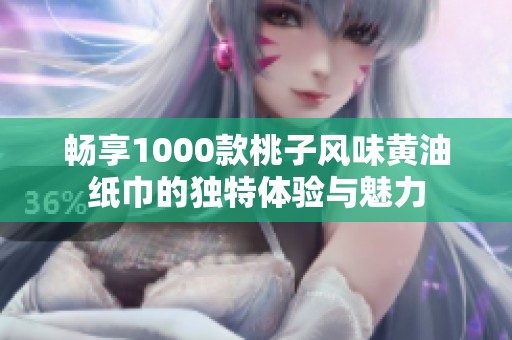 畅享1000款桃子风味黄油纸巾的独特体验与魅力