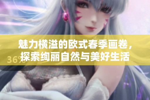 魅力横溢的欧式春季画卷，探索绚丽自然与美好生活