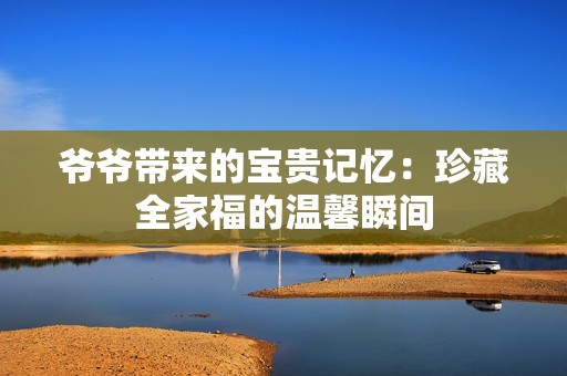 爷爷带来的宝贵记忆：珍藏全家福的温馨瞬间