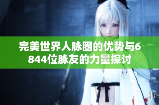 完美世界人脉圈的优势与6844位脉友的力量探讨